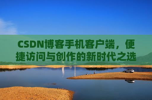 CSDN博客手机客户端，便捷访问与创作的新时代之选