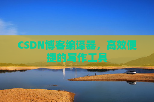 CSDN博客编译器，高效便捷的写作工具