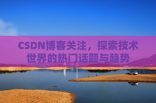 CSDN博客关注，探索技术世界的热门话题与趋势