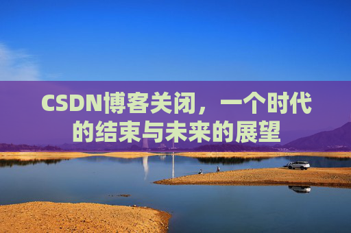 CSDN博客关闭，一个时代的结束与未来的展望